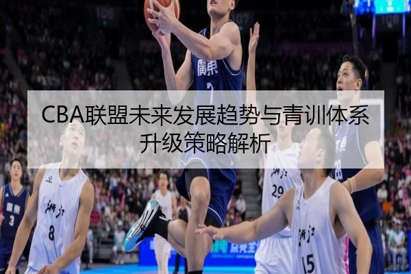 CBA联盟未来发展趋势与青训体系升级策略解析