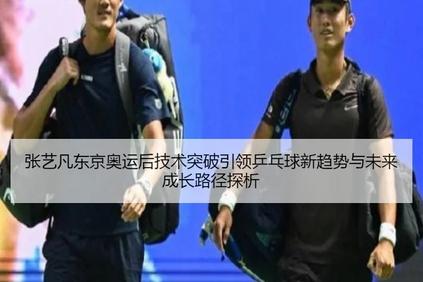 张艺凡东京奥运后技术突破引领乒乓球新趋势与未来成长路径探析