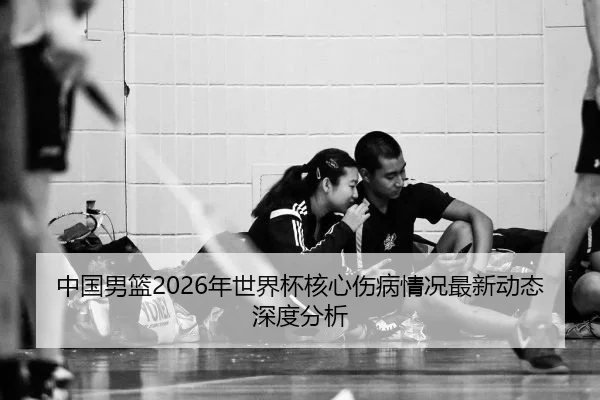 中国男篮2026年世界杯核心伤病情况最新动态深度分析